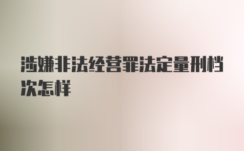 涉嫌非法经营罪法定量刑档次怎样