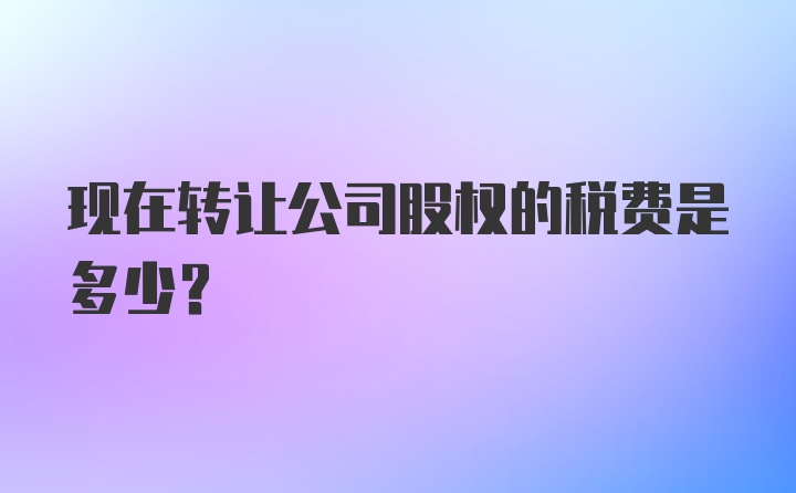 现在转让公司股权的税费是多少？