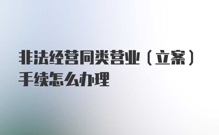 非法经营同类营业（立案）手续怎么办理