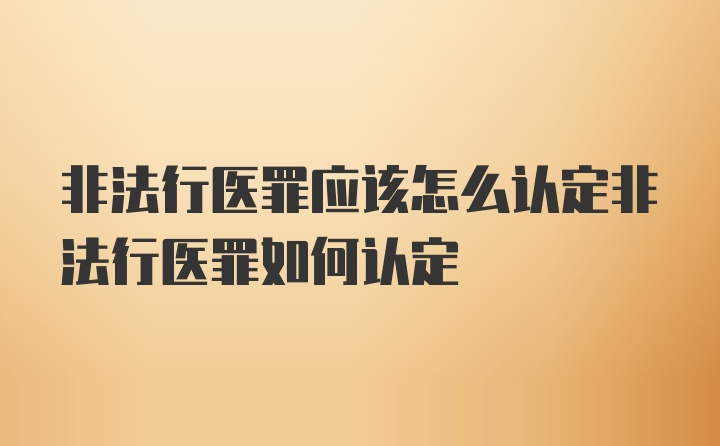 非法行医罪应该怎么认定非法行医罪如何认定