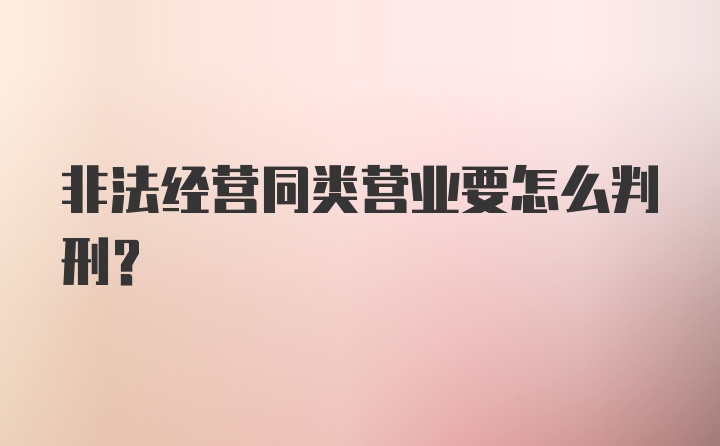 非法经营同类营业要怎么判刑?