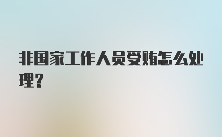 非国家工作人员受贿怎么处理？