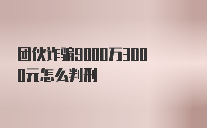 团伙诈骗9000万3000元怎么判刑