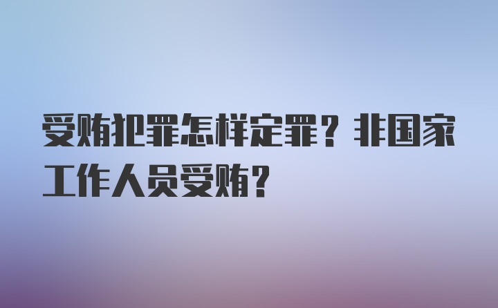 受贿犯罪怎样定罪？非国家工作人员受贿？