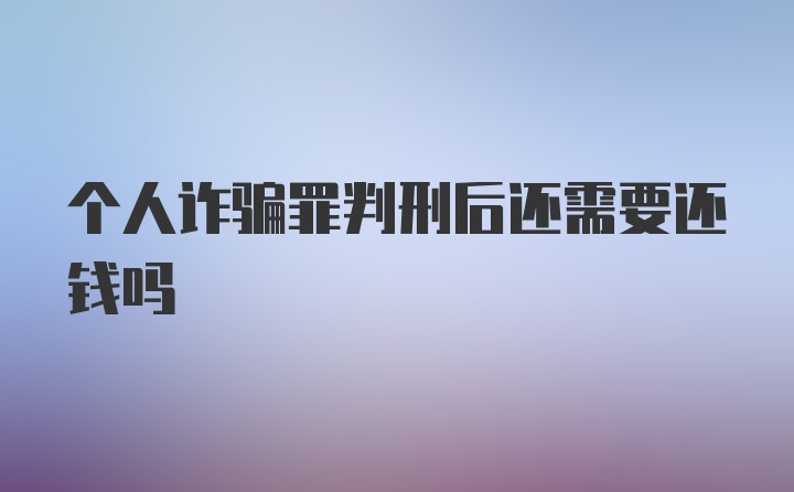 个人诈骗罪判刑后还需要还钱吗