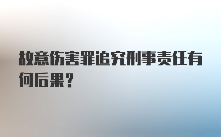 故意伤害罪追究刑事责任有何后果？