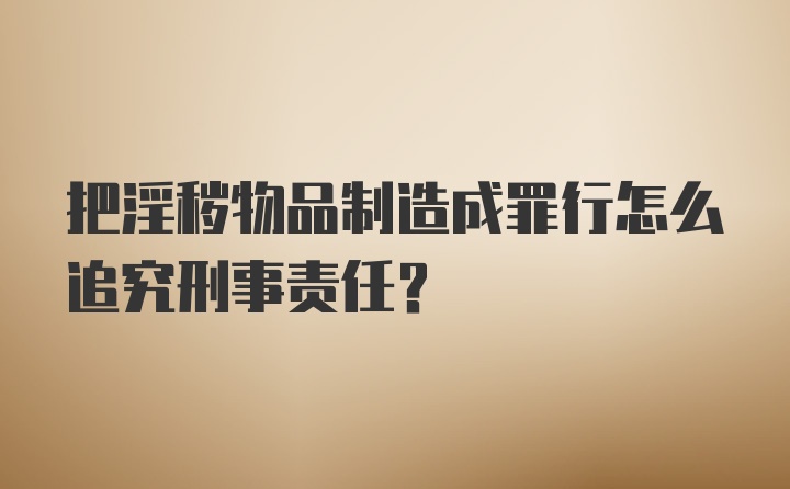 把淫秽物品制造成罪行怎么追究刑事责任？