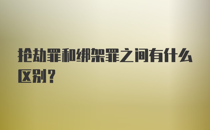 抢劫罪和绑架罪之间有什么区别？