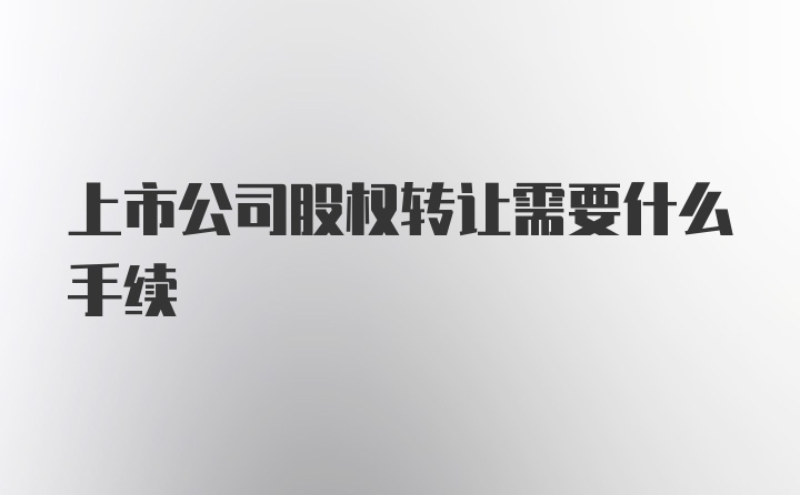 上市公司股权转让需要什么手续