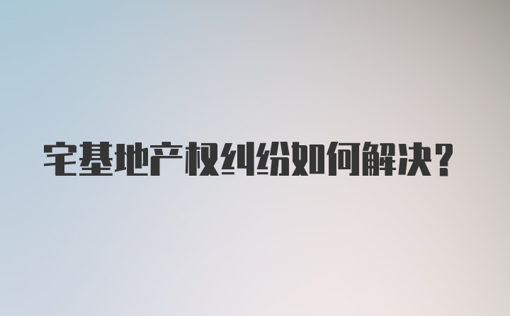 宅基地产权纠纷如何解决？