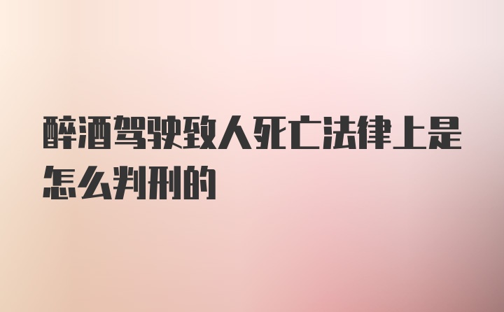 醉酒驾驶致人死亡法律上是怎么判刑的