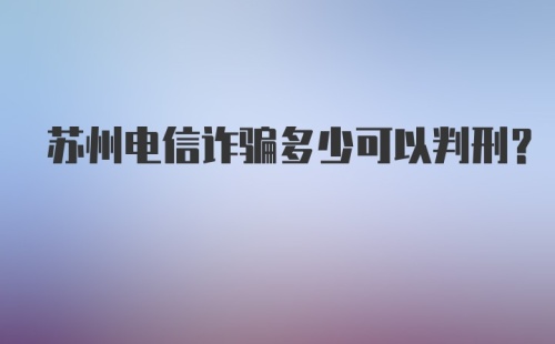 苏州电信诈骗多少可以判刑？