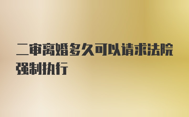 二审离婚多久可以请求法院强制执行