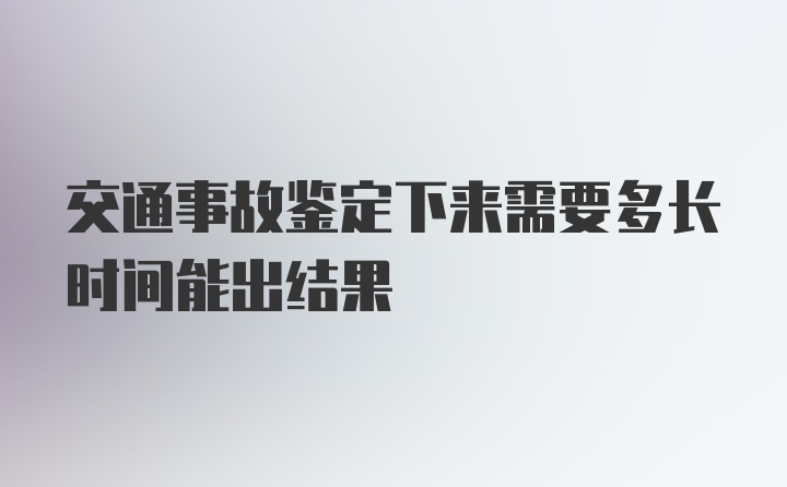 交通事故鉴定下来需要多长时间能出结果