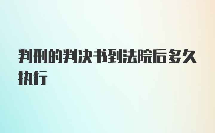 判刑的判决书到法院后多久执行