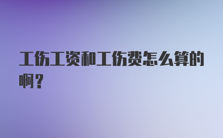 工伤工资和工伤费怎么算的啊？