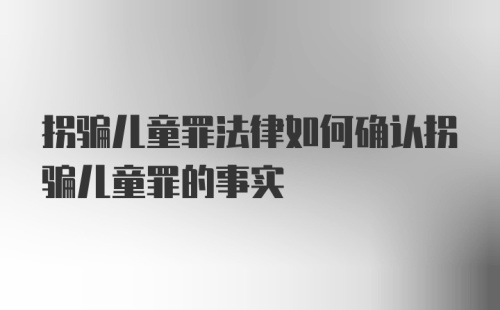 拐骗儿童罪法律如何确认拐骗儿童罪的事实