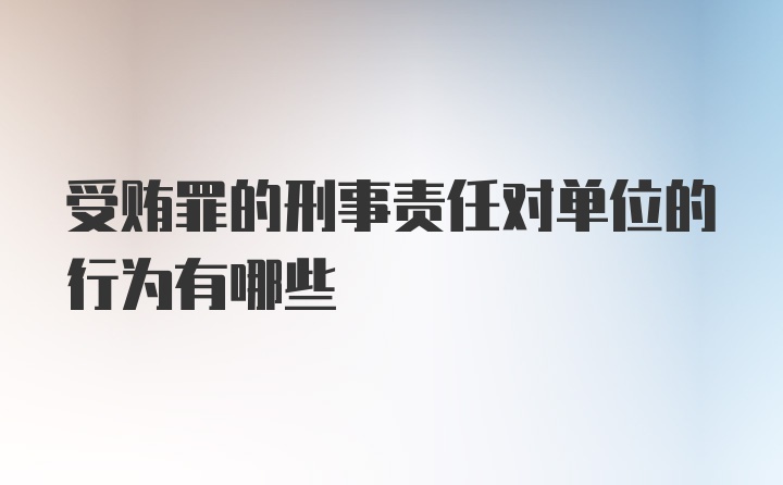 受贿罪的刑事责任对单位的行为有哪些