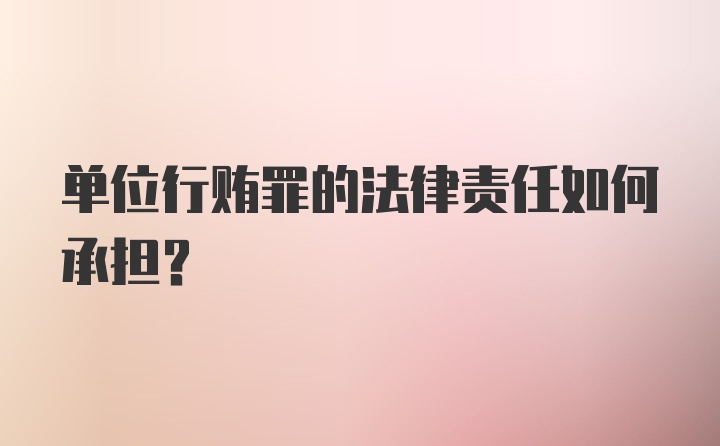 单位行贿罪的法律责任如何承担？