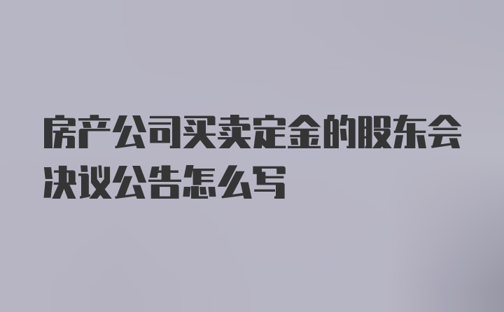 房产公司买卖定金的股东会决议公告怎么写