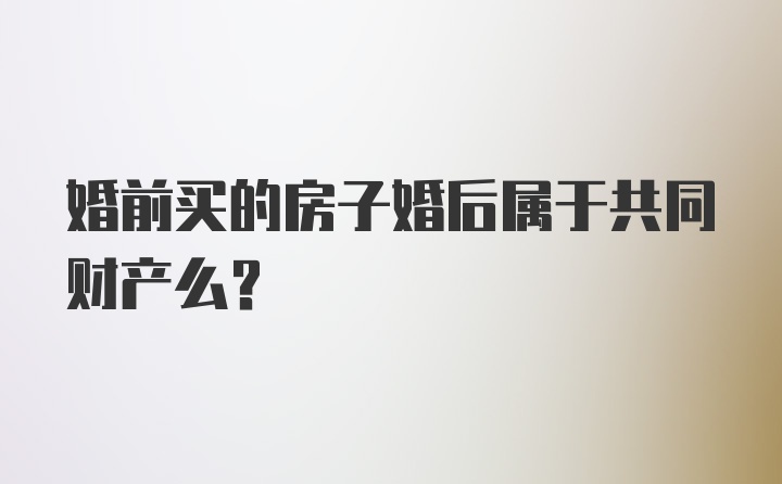 婚前买的房子婚后属于共同财产么？