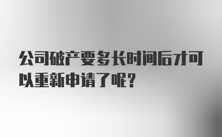 公司破产要多长时间后才可以重新申请了呢?