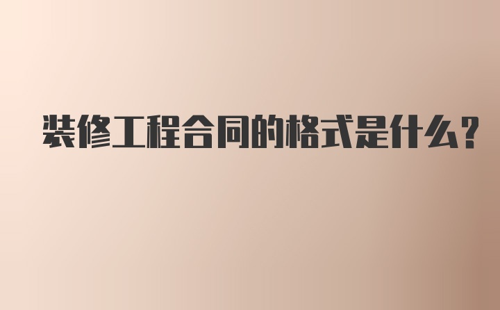 装修工程合同的格式是什么？