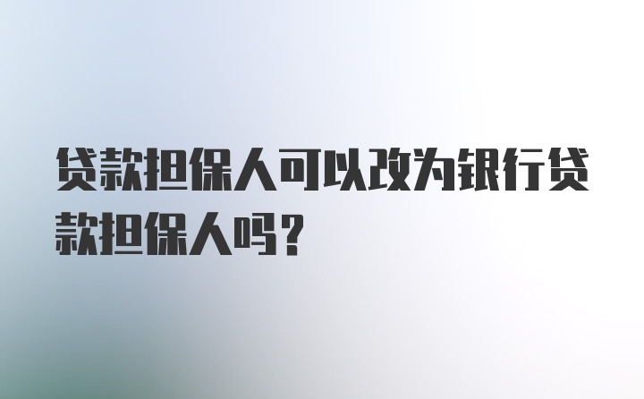 贷款担保人可以改为银行贷款担保人吗?