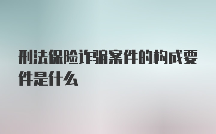 刑法保险诈骗案件的构成要件是什么