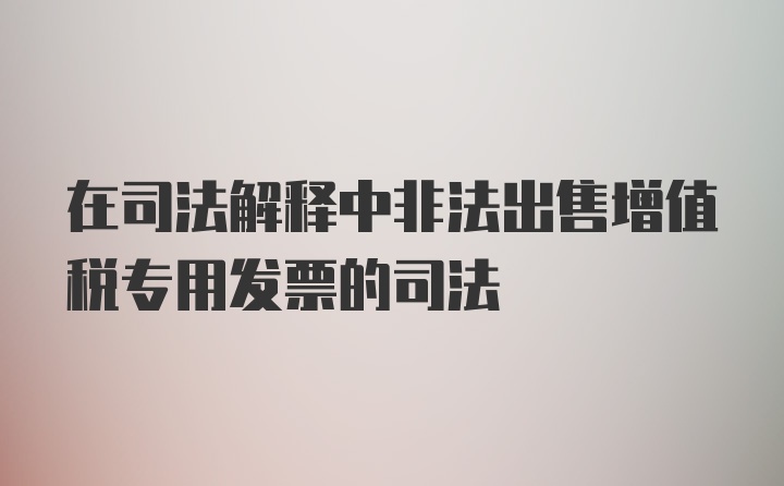 在司法解释中非法出售增值税专用发票的司法