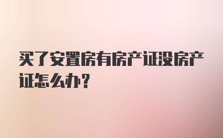 买了安置房有房产证没房产证怎么办？