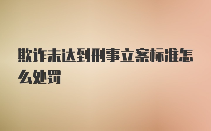 欺诈未达到刑事立案标准怎么处罚