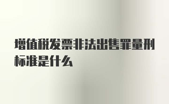 增值税发票非法出售罪量刑标准是什么