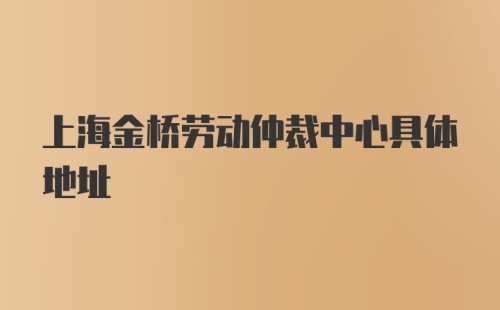 上海金桥劳动仲裁中心具体地址