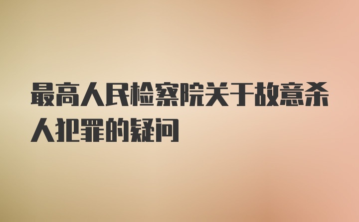 最高人民检察院关于故意杀人犯罪的疑问