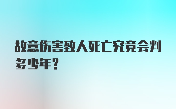 故意伤害致人死亡究竟会判多少年？