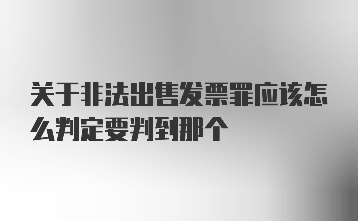 关于非法出售发票罪应该怎么判定要判到那个