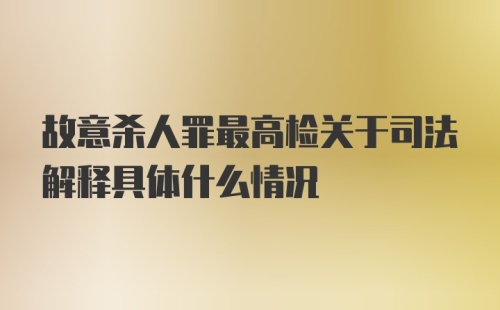 故意杀人罪最高检关于司法解释具体什么情况