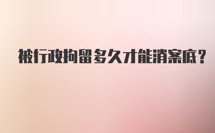 被行政拘留多久才能消案底？