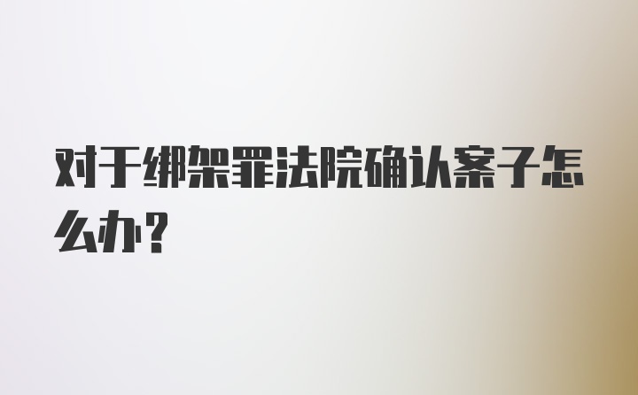 对于绑架罪法院确认案子怎么办？