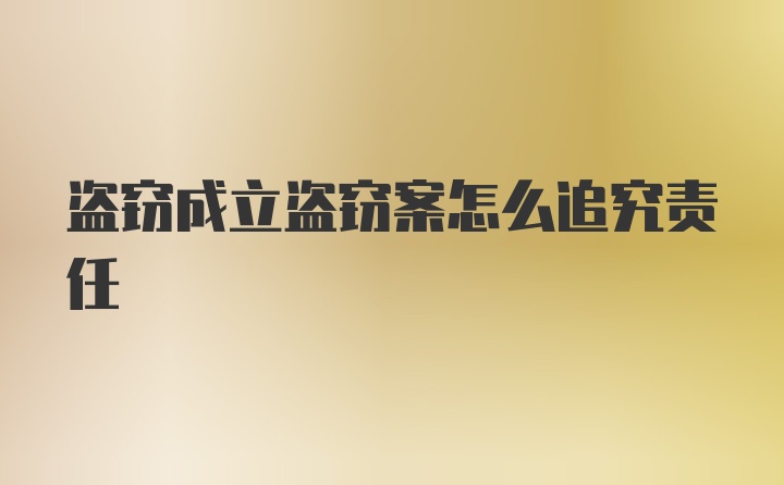 盗窃成立盗窃案怎么追究责任