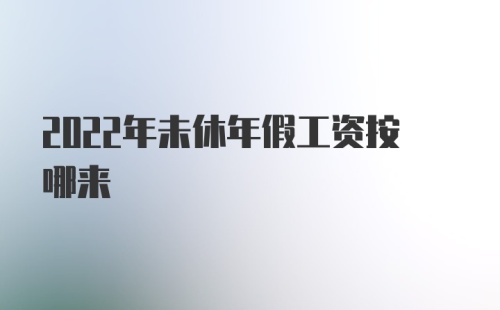 2022年未休年假工资按哪来