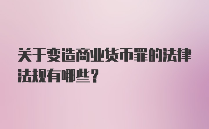 关于变造商业货币罪的法律法规有哪些？