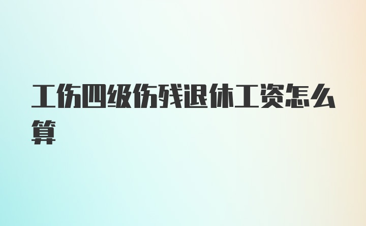 工伤四级伤残退休工资怎么算