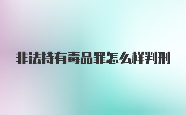 非法持有毒品罪怎么样判刑