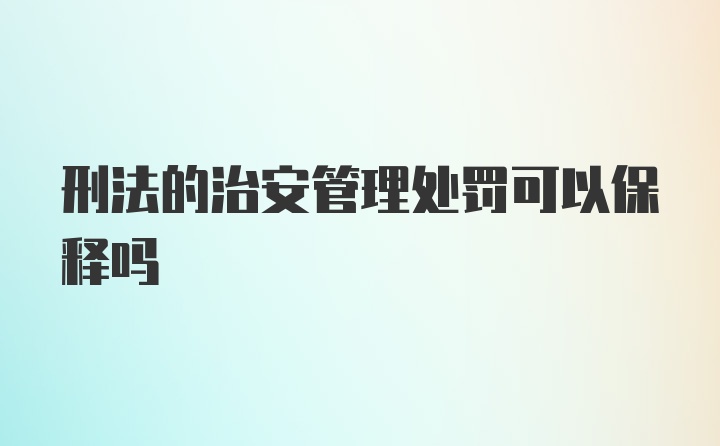 刑法的治安管理处罚可以保释吗