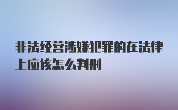 非法经营涉嫌犯罪的在法律上应该怎么判刑