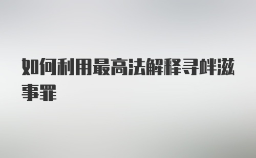 如何利用最高法解释寻衅滋事罪