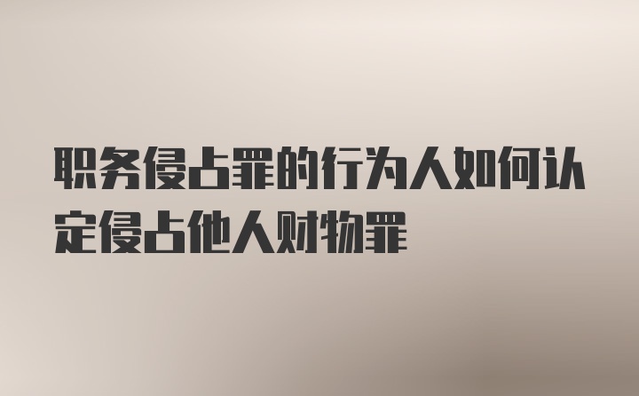 职务侵占罪的行为人如何认定侵占他人财物罪