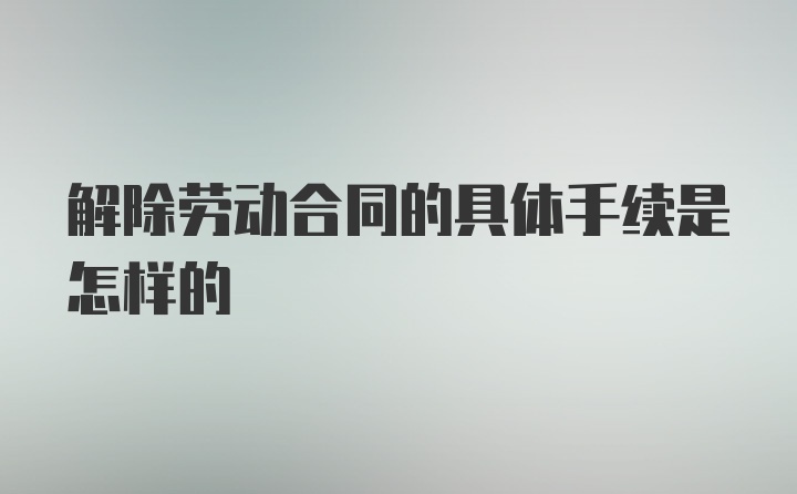 解除劳动合同的具体手续是怎样的